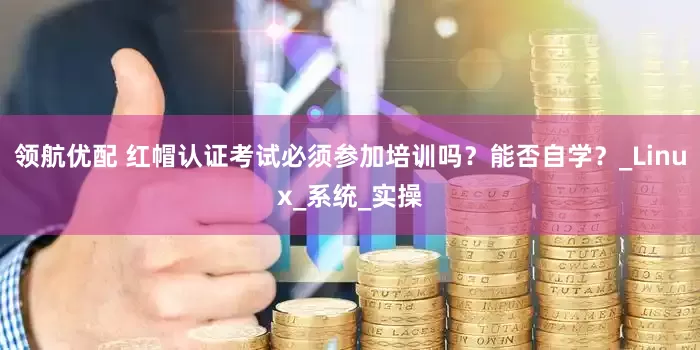 领航优配 红帽认证考试必须参加培训吗？能否自学？_Linux_系统_实操