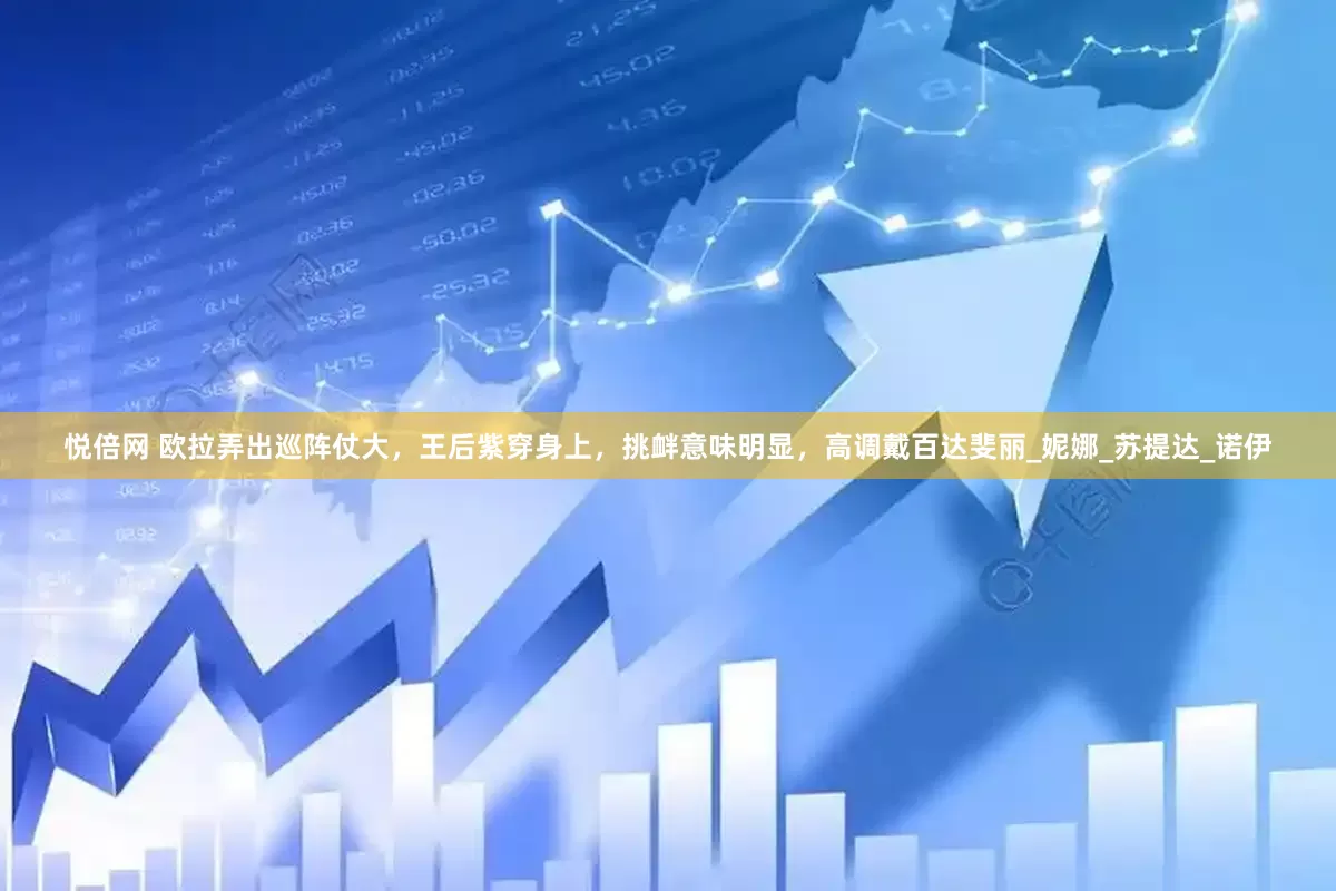 悦倍网 欧拉弄出巡阵仗大，王后紫穿身上，挑衅意味明显，高调戴百达斐丽_妮娜_苏提达_诺伊