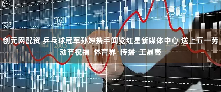 创元网配资 乒乓球冠军孙婷携手闻览红星新媒体中心 送上五一劳动节祝福_体育界_传播_王晶鑫