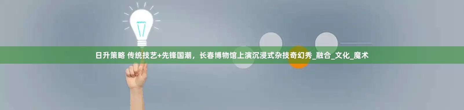 日升策略 传统技艺+先锋国潮，长春博物馆上演沉浸式杂技奇幻秀_融合_文化_魔术