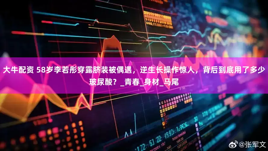 大牛配资 58岁李若彤穿露脐装被偶遇，逆生长操作惊人，背后到底用了多少玻尿酸？_青春_身材_马尾