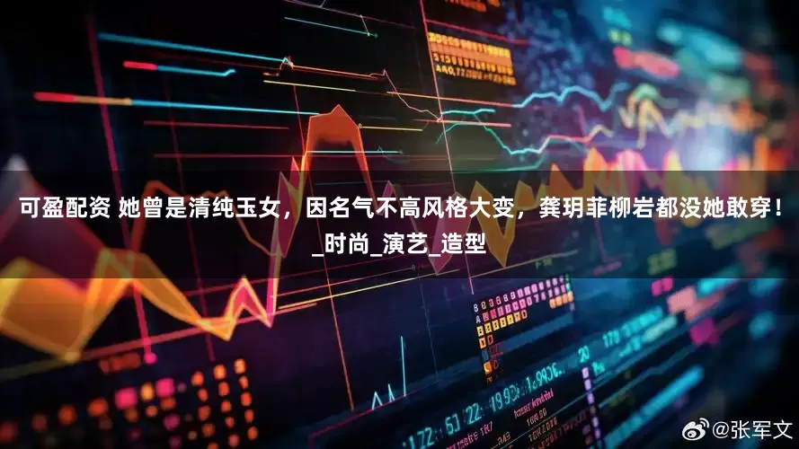 可盈配资 她曾是清纯玉女，因名气不高风格大变，龚玥菲柳岩都没她敢穿！_时尚_演艺_造型