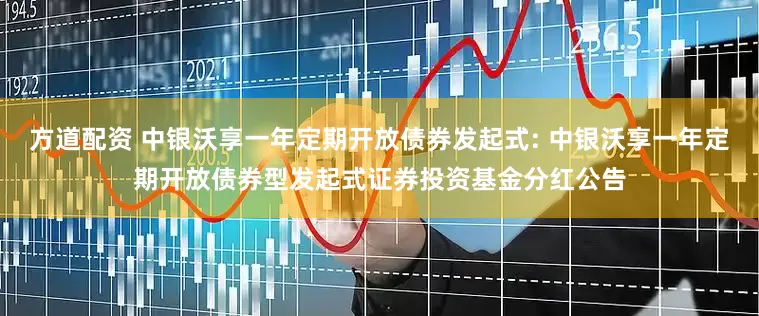 方道配资 中银沃享一年定期开放债券发起式: 中银沃享一年定期开放债券型发起式证券投资基金分红公告