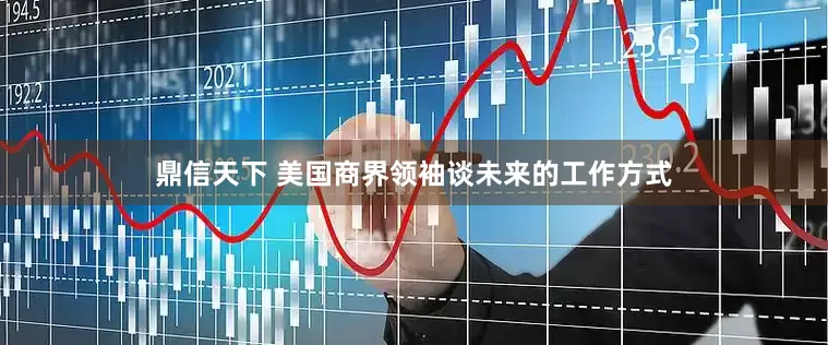 鼎信天下 美国商界领袖谈未来的工作方式