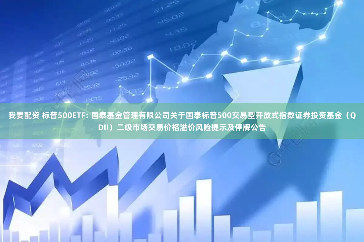 我要配资 标普500ETF: 国泰基金管理有限公司关于国泰标普500交易型开放式指数证券投资基金（QDII）二级市场交易价格溢价风险提示及停牌公告