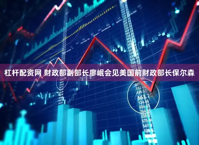杠杆配资网 财政部副部长廖岷会见美国前财政部长保尔森