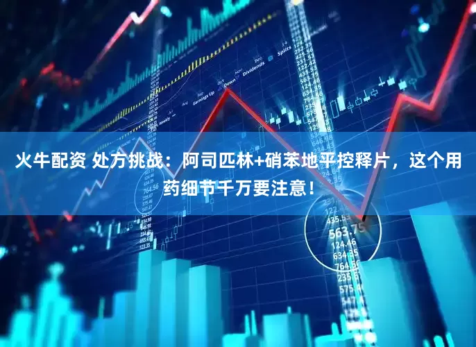 火牛配资 处方挑战：阿司匹林+硝苯地平控释片，这个用药细节千万要注意！