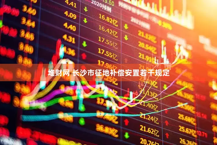 堆财网 长沙市征地补偿安置若干规定
