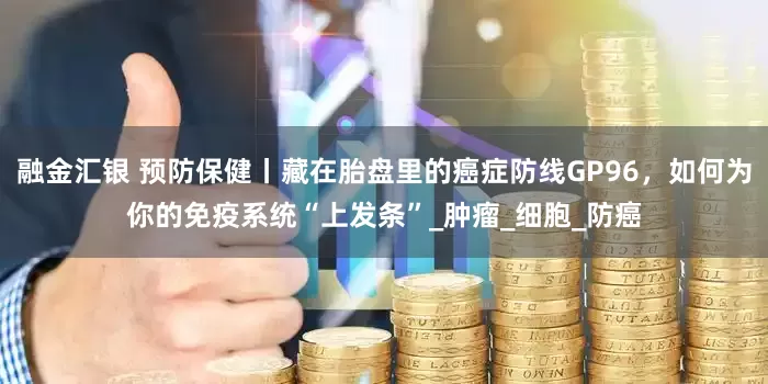 融金汇银 预防保健丨藏在胎盘里的癌症防线GP96，如何为你的免疫系统“上发条”_肿瘤_细胞_防癌