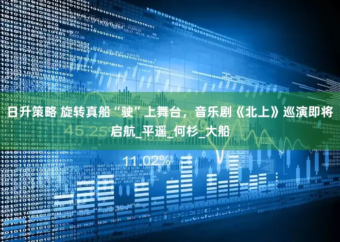 日升策略 旋转真船“驶”上舞台，音乐剧《北上》巡演即将启航_平遥_何杉_大船