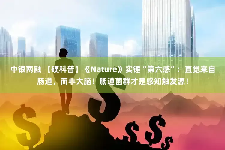 中银两融 【硬科普】《Nature》实锤“第六感”：直觉来自肠道，而非大脑！肠道菌群才是感知触发源！