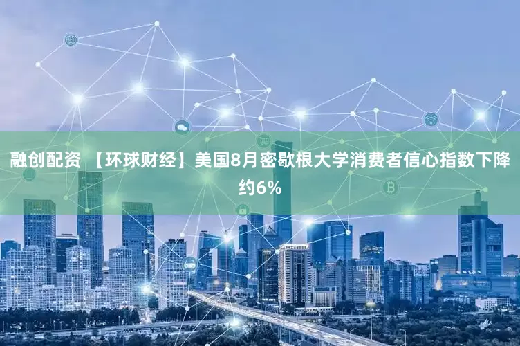 融创配资 【环球财经】美国8月密歇根大学消费者信心指数下降约6%