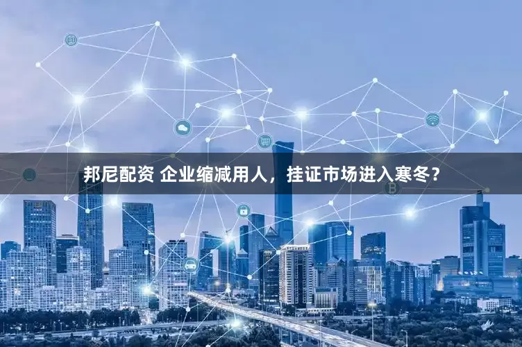 邦尼配资 企业缩减用人，挂证市场进入寒冬？