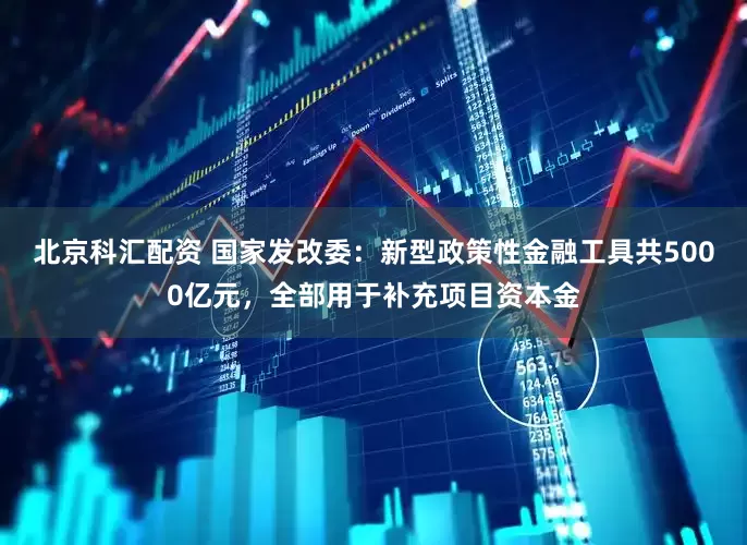北京科汇配资 国家发改委：新型政策性金融工具共5000亿元，全部用于补充项目资本金