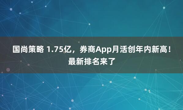国尚策略 1.75亿，券商App月活创年内新高！最新排名来了