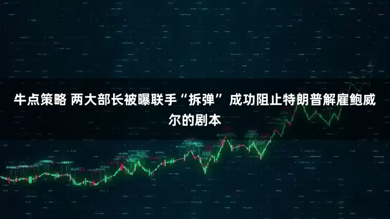 牛点策略 两大部长被曝联手“拆弹” 成功阻止特朗普解雇鲍威尔的剧本