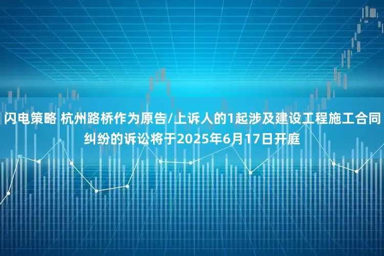 闪电策略 杭州路桥作为原告/上诉人的1起涉及建设工程施工合同纠纷的诉讼将于2025年6月17日开庭