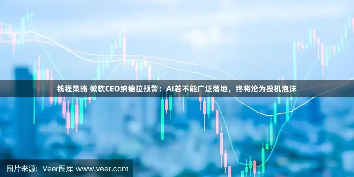 钱程策略 微软CEO纳德拉预警：AI若不能广泛落地，终将沦为投机泡沫
