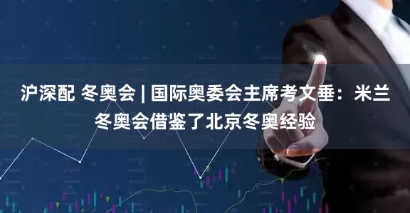 沪深配 冬奥会 | 国际奥委会主席考文垂：米兰冬奥会借鉴了北京冬奥经验