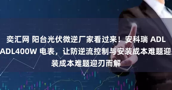 奕汇网 阳台光伏微逆厂家看过来！安科瑞 ADL200WADL400W 电表，让防逆流控制与安装成本难题迎刃而解