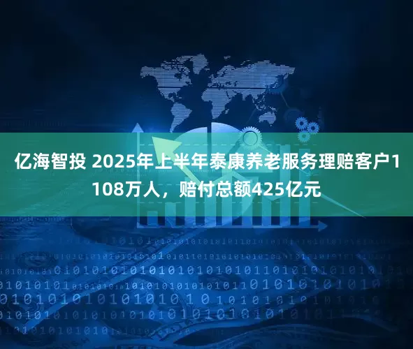 亿海智投 2025年上半年泰康养老服务理赔客户1108万人，赔付总额425亿元