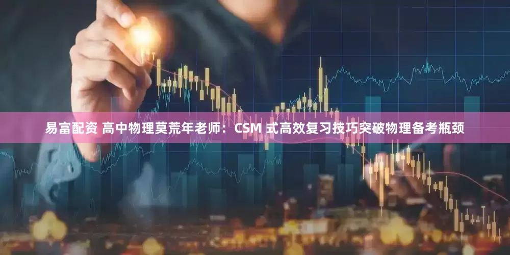 易富配资 高中物理莫荒年老师：CSM 式高效复习技巧突破物理备考瓶颈