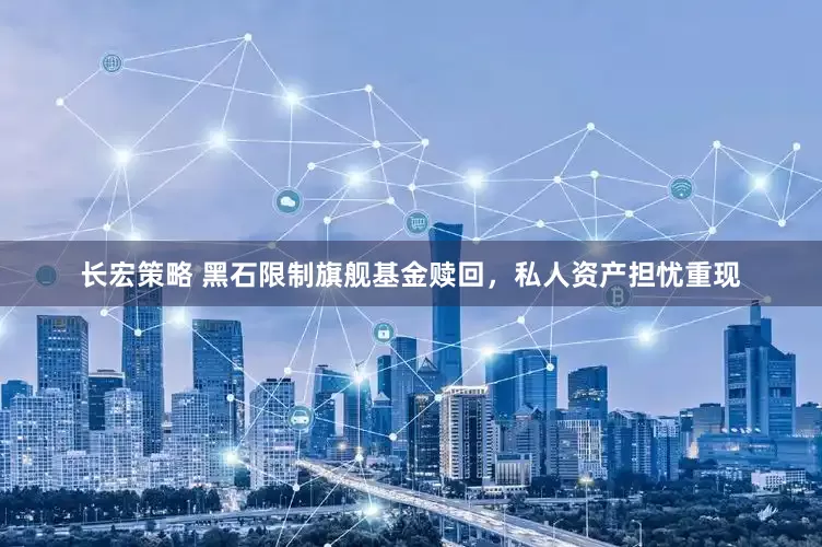 长宏策略 黑石限制旗舰基金赎回，私人资产担忧重现